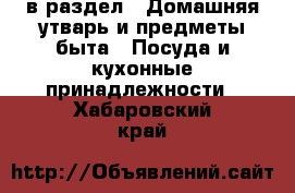  в раздел : Домашняя утварь и предметы быта » Посуда и кухонные принадлежности . Хабаровский край